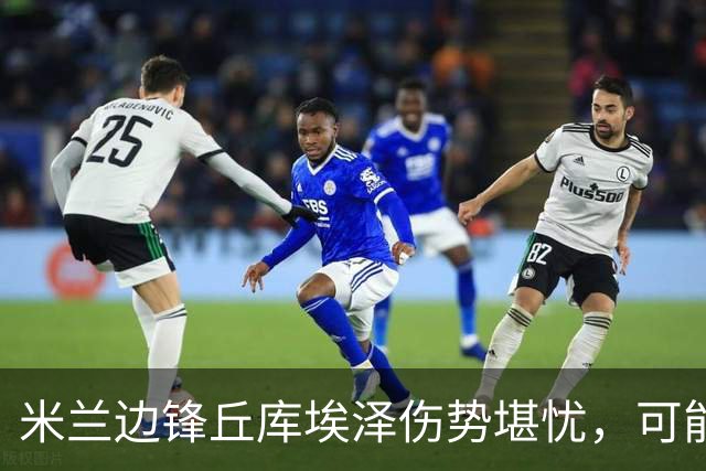 米兰边锋丘库埃泽伤势堪忧，可能长期缺阵