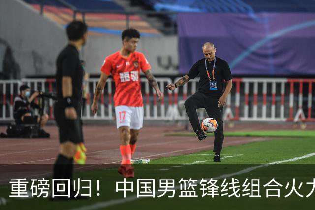 重磅回归！中国男篮锋线组合火力全开
